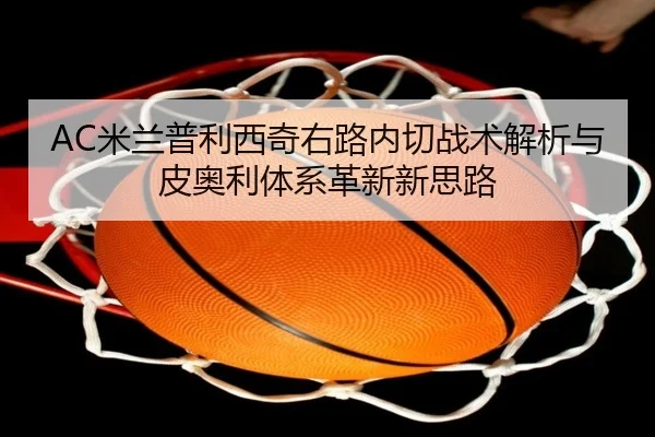 AC米兰普利西奇右路内切战术解析与皮奥利体系革新新思路