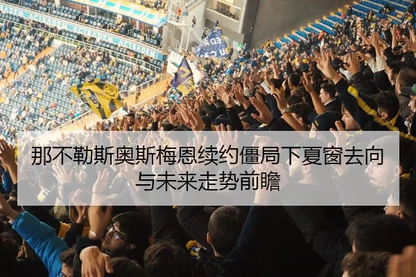 那不勒斯奥斯梅恩续约僵局下夏窗去向与未来走势前瞻
