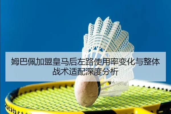 姆巴佩加盟皇马后左路使用率变化与整体战术适配深度分析