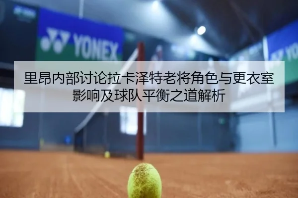 里昂内部讨论拉卡泽特老将角色与更衣室影响及球队平衡之道解析 - kaiyun