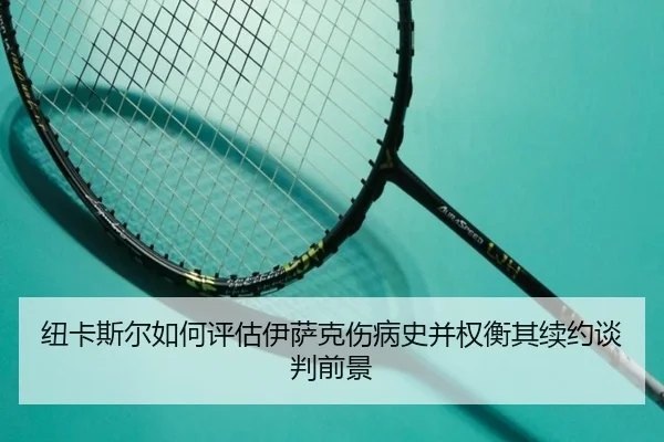 纽卡斯尔如何评估伊萨克伤病史并权衡其续约谈判前景 - kaiyun