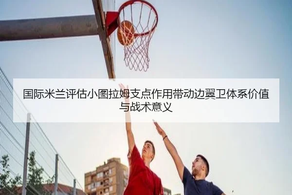 国际米兰评估小图拉姆支点作用带动边翼卫体系价值与战术意义