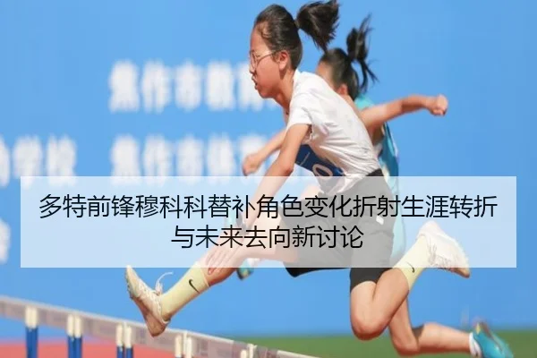 多特前锋穆科科替补角色变化折射生涯转折与未来去向新讨论
