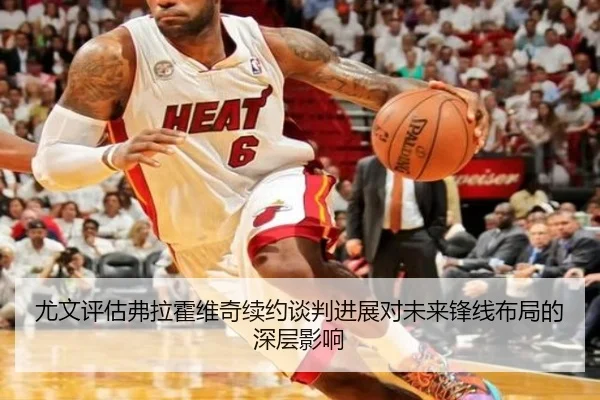 尤文评估弗拉霍维奇续约谈判进展对未来锋线布局的深层影响