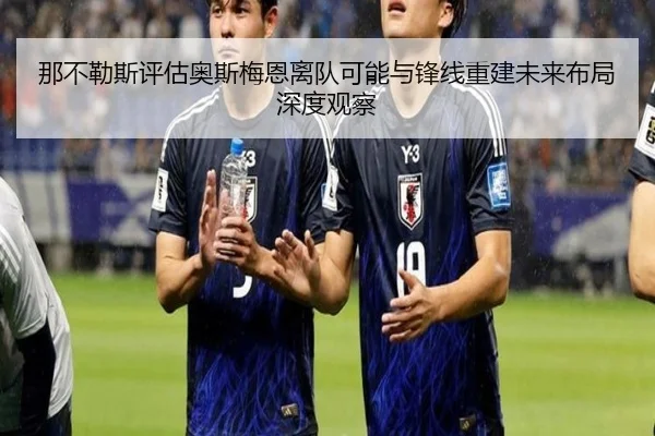 那不勒斯评估奥斯梅恩离队可能与锋线重建未来布局深度观察