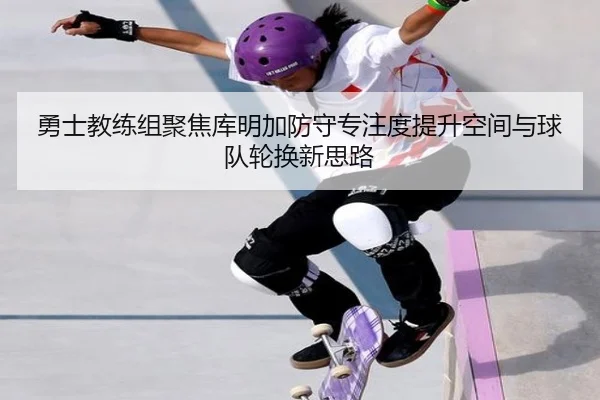 勇士教练组聚焦库明加防守专注度提升空间与球队轮换新思路 - kaiyun