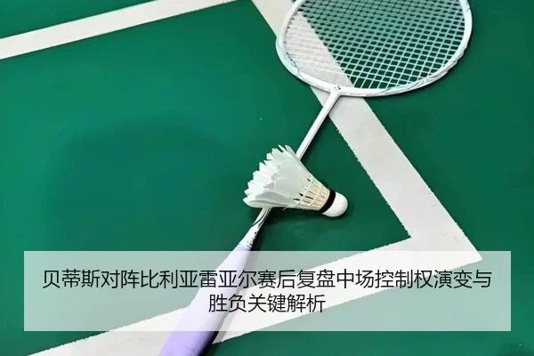 贝蒂斯对阵比利亚雷亚尔赛后复盘中场控制权演变与胜负关键解析 - kaiyun