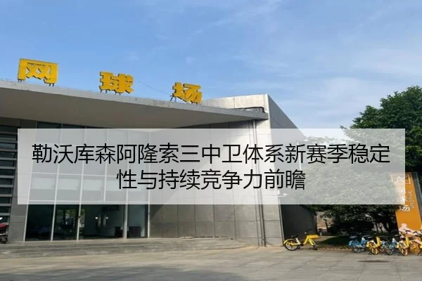 勒沃库森阿隆索三中卫体系新赛季稳定性与持续竞争力前瞻 - kaiyun