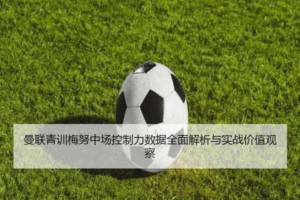 曼联青训梅努中场控制力数据全面解析与实战价值观察 - kaiyun