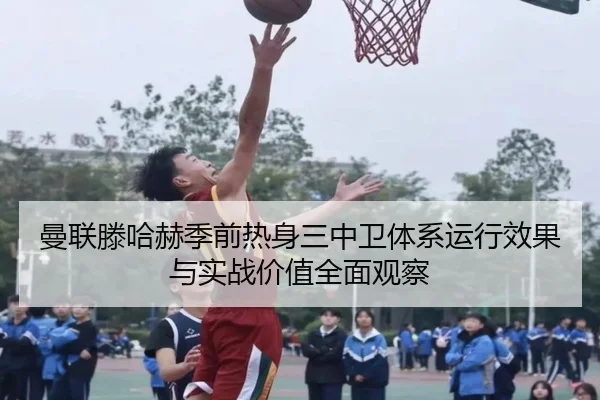 曼联滕哈赫季前热身三中卫体系运行效果与实战价值全面观察 - kaiyun