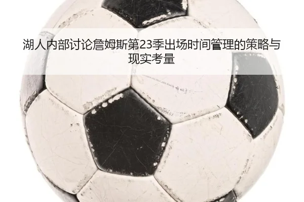 湖人内部讨论詹姆斯第23季出场时间管理的策略与现实考量 - kaiyun
