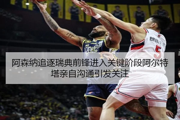 阿森纳追逐瑞典前锋进入关键阶段阿尔特塔亲自沟通引发关注 - kaiyun
