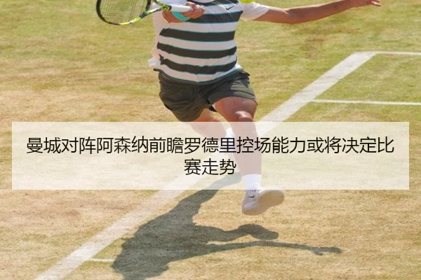 曼城对阵阿森纳前瞻罗德里控场能力或将决定比赛走势 - kaiyun
