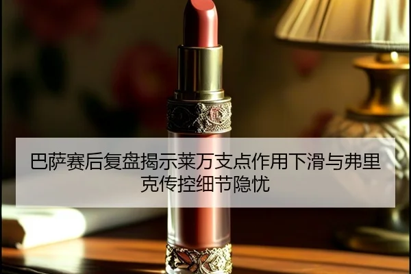 巴萨赛后复盘揭示莱万支点作用下滑与弗里克传控细节隐忧 - kaiyun